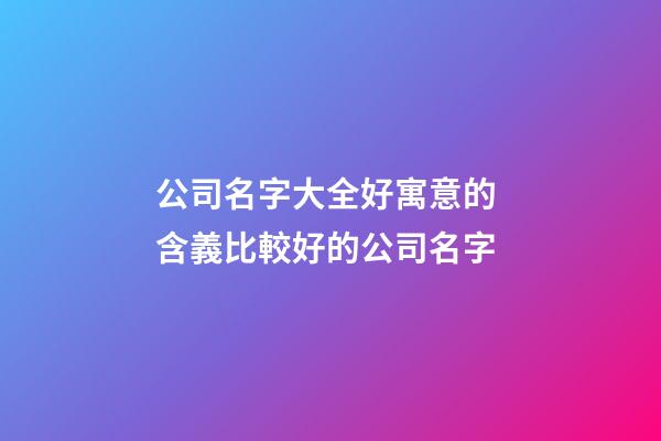 公司名字大全好寓意的 含義比較好的公司名字-第1張-公司起名-玄機派